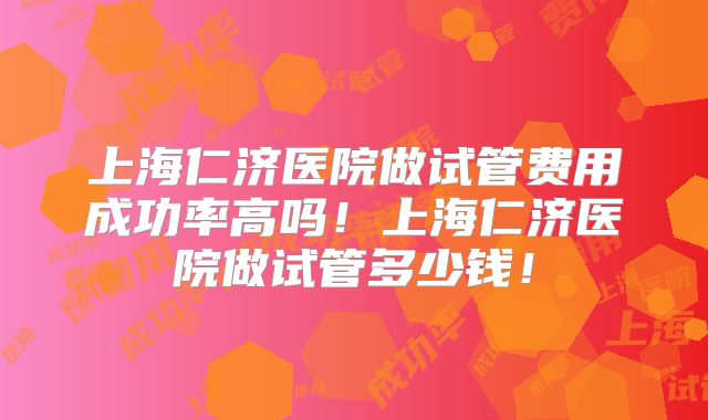 上海仁济医院做试管费用成功率高吗!上海仁济医院做试管多少钱!