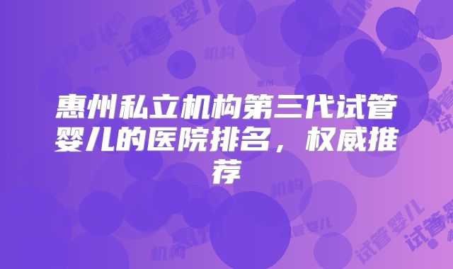 惠州私立机构第三代试管婴儿的医院排名,权威推荐