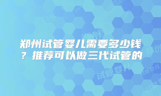 郑州试管婴儿需要多少钱？推荐可以做三代试管的