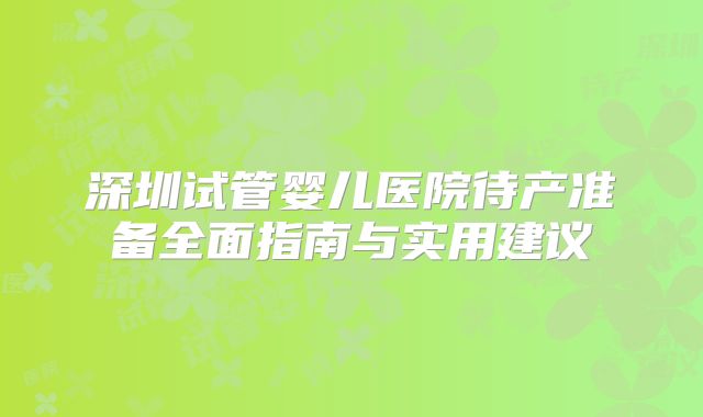 深圳试管婴儿医院待产准备全面指南与实用建议