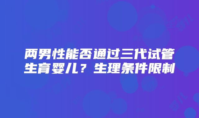 两男性能否通过三代试管生育婴儿?生理条件限制