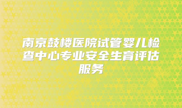 南京鼓楼医院试管婴儿检查中心专业安全生育评估服务