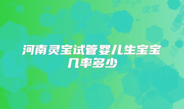 河南灵宝试管婴儿生宝宝几率多少