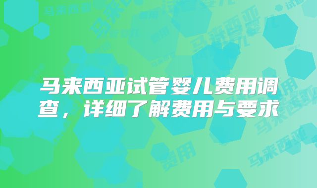 马来西亚试管婴儿费用调查，详细了解费用与要求