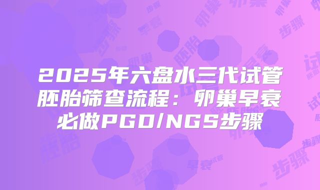 2025年六盘水三代试管胚胎筛查流程:卵巢早衰必做PGD/NGS步骤