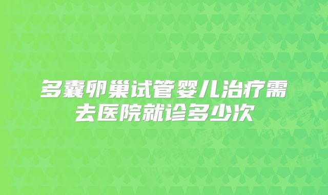 多囊卵巢试管婴儿治疗需去医院就诊多少次