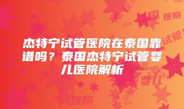 杰特宁试管医院在泰国靠谱吗?泰国杰特宁试管婴儿医院解析
