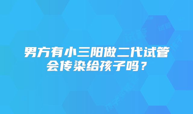男方有小三阳做二代试管会传染给孩子吗?