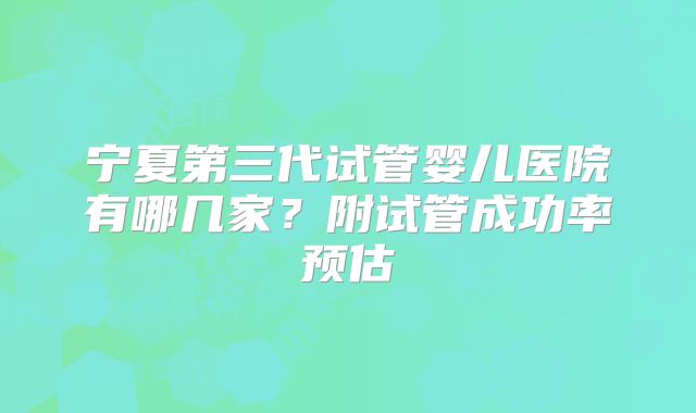 宁夏第三代试管婴儿医院有哪几家?附试管成功率预估