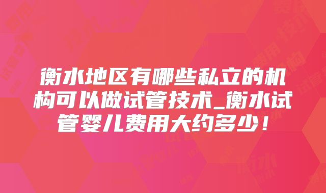 衡水地区有哪些私立的机构可以做试管技术_衡水试管婴儿费用大约多少！