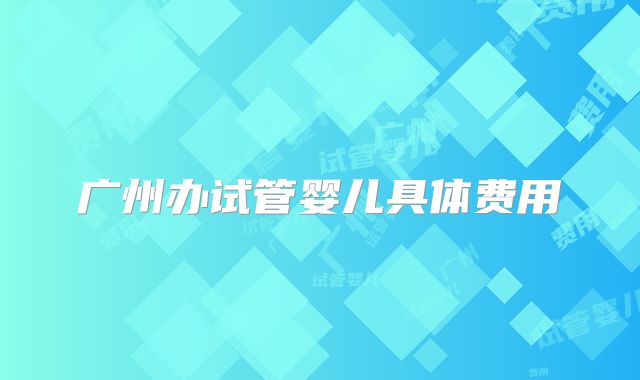 广州办试管婴儿具体费用
