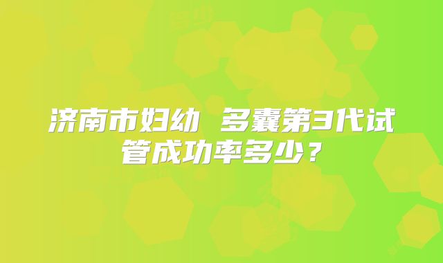 济南市妇幼 多囊第3代试管成功率多少?