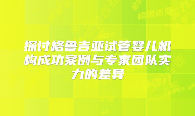 探讨格鲁吉亚试管婴儿机构成功案例与专家团队实力的差异