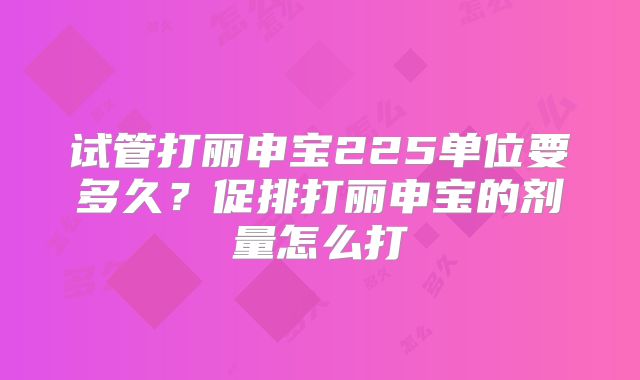 试管打丽申宝225单位要多久?促排打丽申宝的剂量怎么打