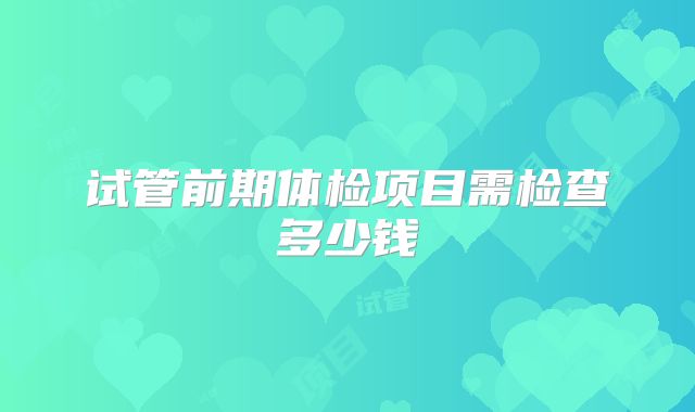 试管前期体检项目需检查多少钱