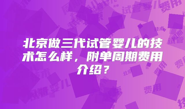 北京做三代试管婴儿的技术怎么样，附单周期费用介绍？