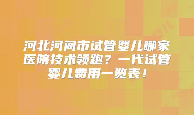 河北河间市试管婴儿哪家医院技术领跑？一代试管婴儿费用一览表！