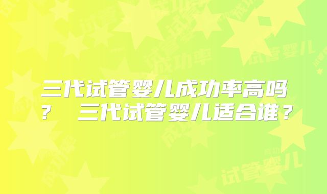 三代试管婴儿成功率高吗？ 三代试管婴儿适合谁？