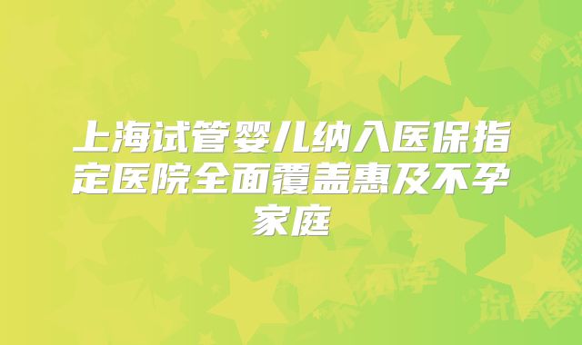 上海试管婴儿纳入医保指定医院全面覆盖惠及不孕家庭