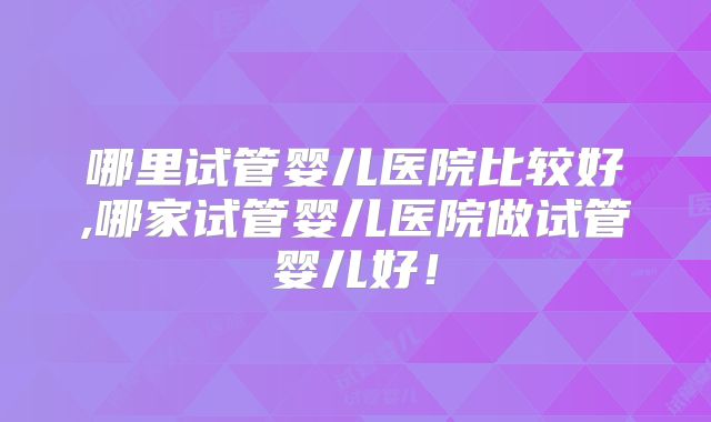 哪里试管婴儿医院比较好,哪家试管婴儿医院做试管婴儿好!