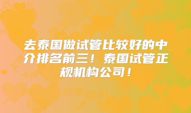 去泰国做试管比较好的中介排名前三!泰国试管正规机构公司!