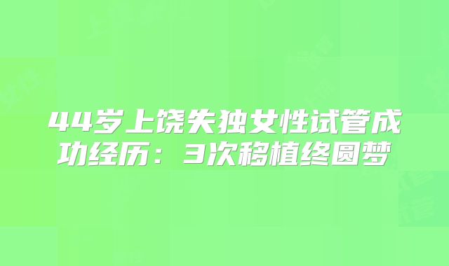 44岁上饶失独女性试管成功经历:3次移植终圆梦