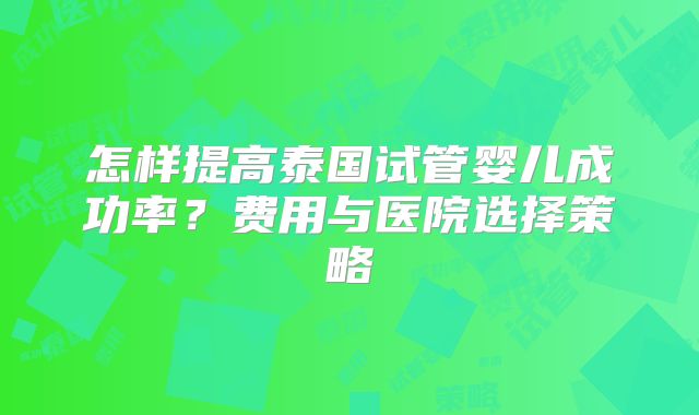 怎样提高泰国试管婴儿成功率？费用与医院选择策略