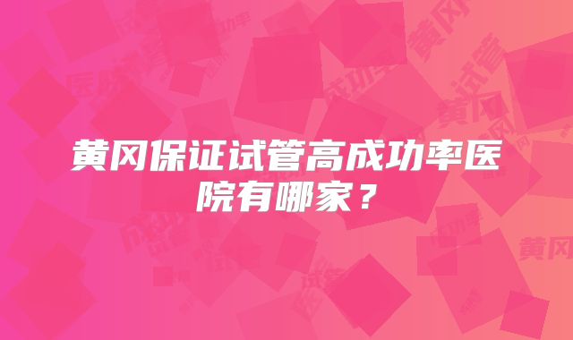 黄冈保证试管高成功率医院有哪家?