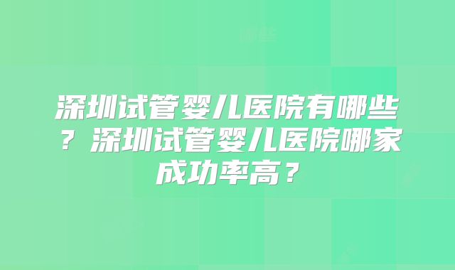 深圳试管婴儿医院有哪些？深圳试管婴儿医院哪家成功率高？