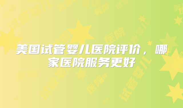 美国试管婴儿医院评价，哪家医院服务更好