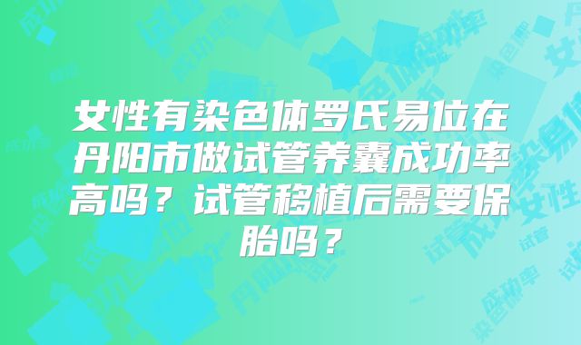 女性有染色体罗氏易位在丹阳市做试管养囊成功率高吗？试管移植后需要保胎吗？