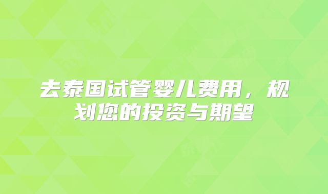 去泰国试管婴儿费用,规划您的投资与期望