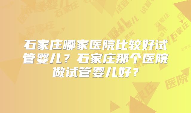 石家庄哪家医院比较好试管婴儿?石家庄那个医院做试管婴儿好?