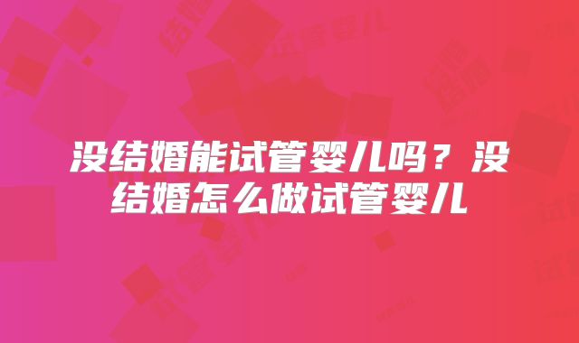 没结婚能试管婴儿吗？没结婚怎么做试管婴儿