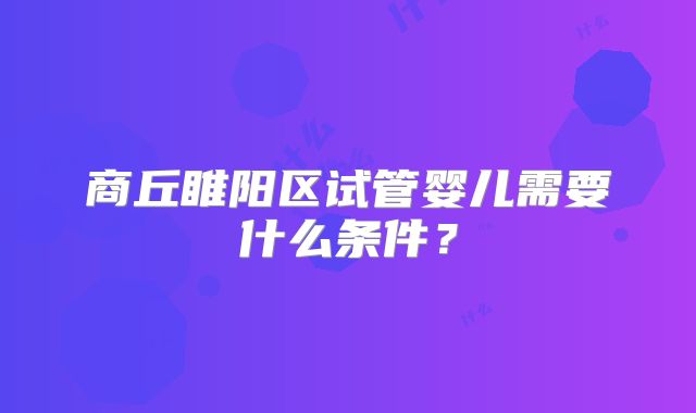商丘睢阳区试管婴儿需要什么条件？