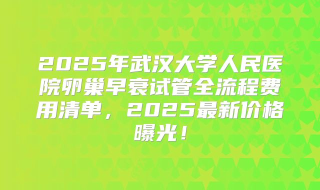 2025年武汉大学人民医院卵巢早衰试管全流程费用清单,2025最新价格曝光!