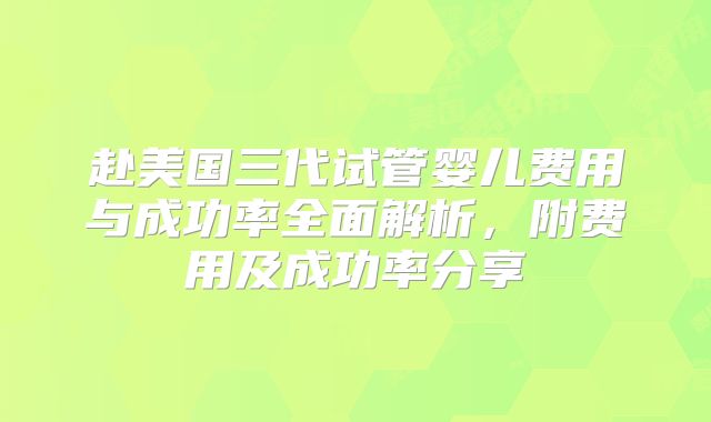 赴美国三代试管婴儿费用与成功率全面解析,附费用及成功率分享