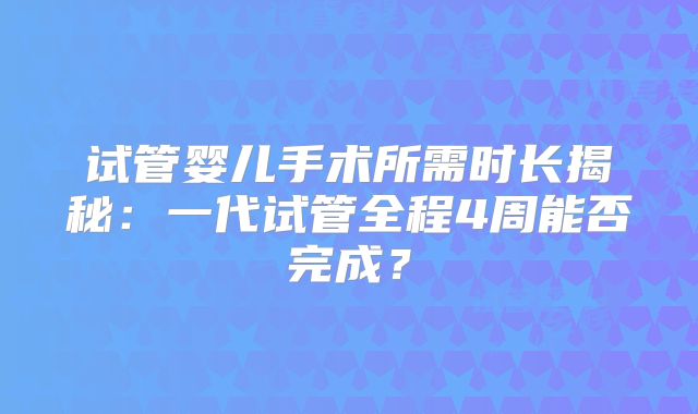 试管婴儿手术所需时长揭秘：一代试管全程4周能否完成？