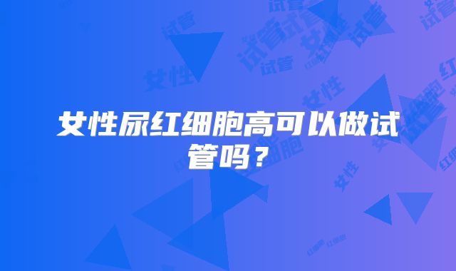 女性尿红细胞高可以做试管吗?