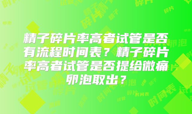 精子碎片率高者试管是否有流程时间表？精子碎片率高者试管是否提给微痛卵泡取出？