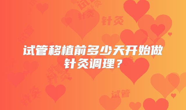 试管移植前多少天开始做针灸调理?