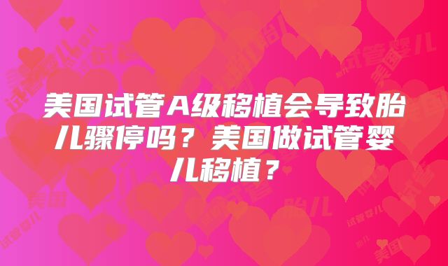 美国试管A级移植会导致胎儿骤停吗?美国做试管婴儿移植?