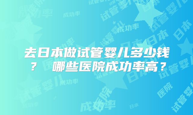 去日本做试管婴儿多少钱？ 哪些医院成功率高？