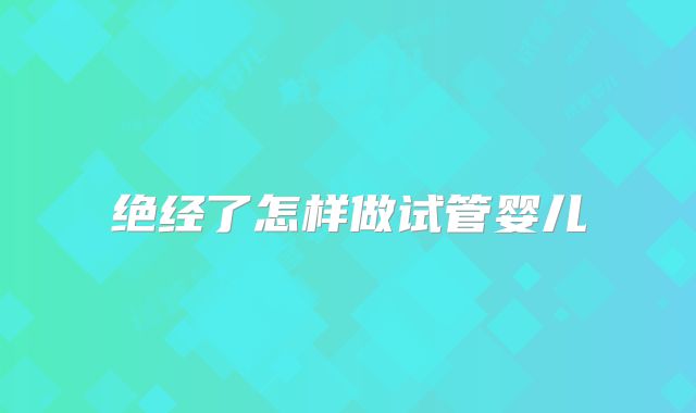 绝经了怎样做试管婴儿