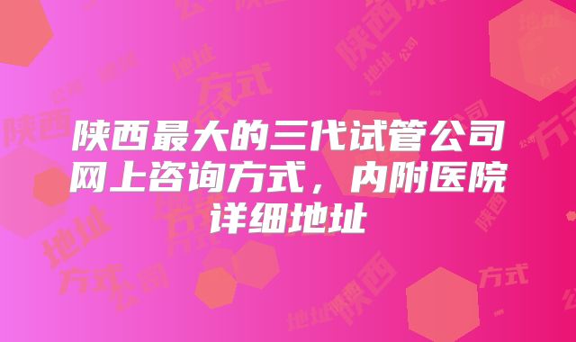 陕西最大的三代试管公司网上咨询方式,内附医院详细地址