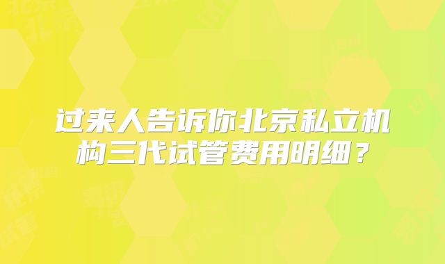 过来人告诉你北京私立机构三代试管费用明细?