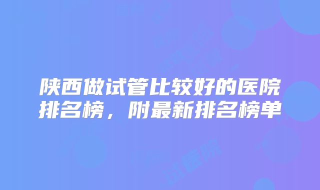 陕西做试管比较好的医院排名榜，附最新排名榜单