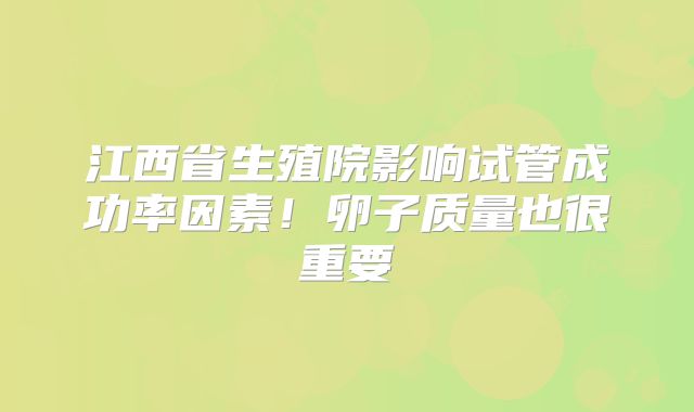 江西省生殖院影响试管成功率因素!卵子质量也很重要