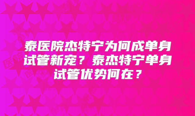 泰医院杰特宁为何成单身试管新宠?泰杰特宁单身试管优势何在?