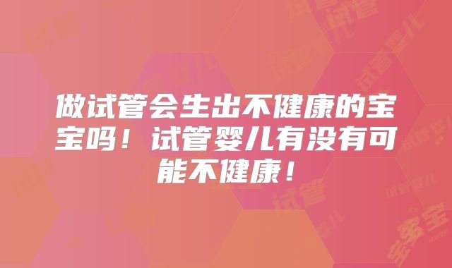 做试管会生出不健康的宝宝吗!试管婴儿有没有可能不健康!